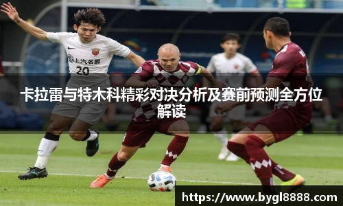 xc体育卡拉雷与特木科精彩对决分析及赛前预测全方位解读
